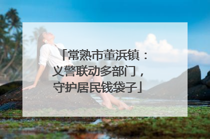 常熟市董浜镇：义警联动多部门，守护居民钱袋子