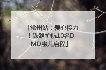 常州站：爱心接力！铁路护航10名DMD患儿启程