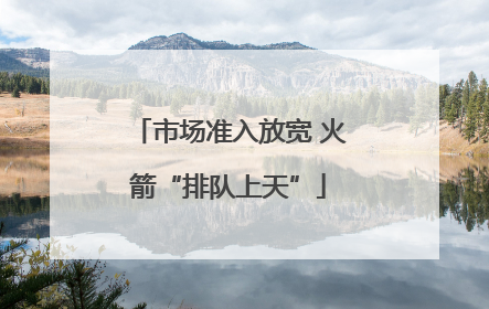 市场准入放宽 火箭“排队上天”