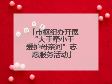 市枢纽办开展“大手牵小手 爱护母亲河”志愿服务活动