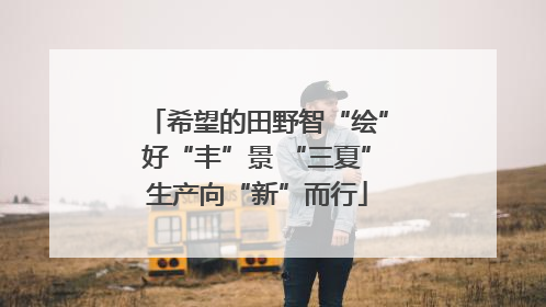 希望的田野智“绘”好“丰”景 “三夏”生产向“新”而行