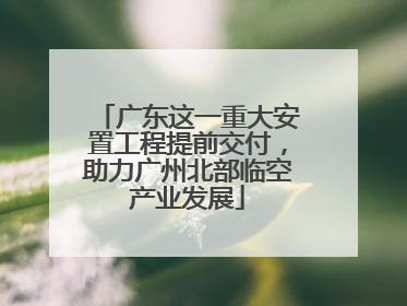 广东这一重大安置工程提前交付，助力广州北部临空产业发展