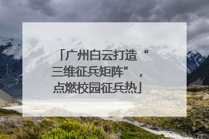 广州白云打造“三维征兵矩阵”，点燃校园征兵热
