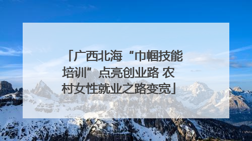 广西北海“巾帼技能培训”点亮创业路 农村女性就业之路变宽