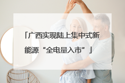 广西实现陆上集中式新能源“全电量入市”