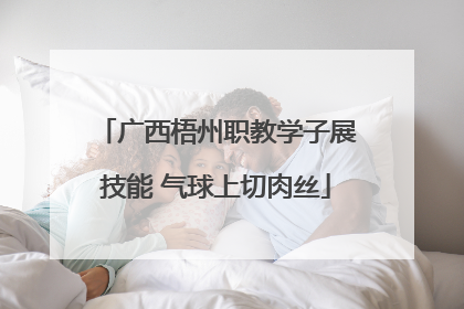 广西梧州职教学子展技能 气球上切肉丝