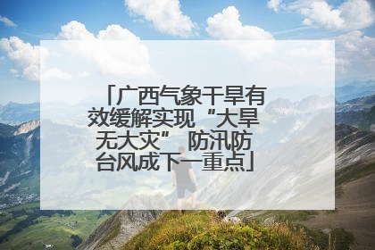 广西气象干旱有效缓解实现“大旱无大灾” 防汛防台风成下一重点
