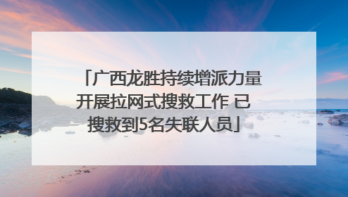 广西龙胜持续增派力量开展拉网式搜救工作 已搜救到5名失联人员