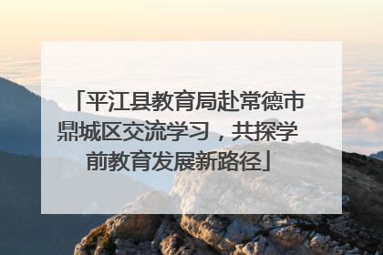 平江县教育局赴常德市鼎城区交流学习，共探学前教育发展新路径