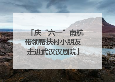 庆“六一”南航带领帮扶村小朋友走进武汉汉剧院