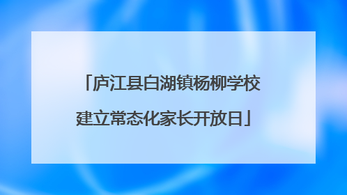 庐江县白湖镇杨柳学校建立常态化家长开放日