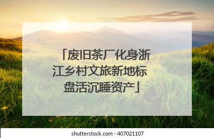 废旧茶厂化身浙江乡村文旅新地标 盘活沉睡资产