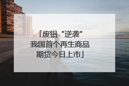 废铝“逆袭” 我国首个再生商品期货今日上市