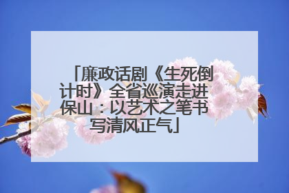 廉政话剧《生死倒计时》全省巡演走进保山：以艺术之笔书写清风正气