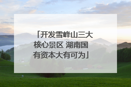 开发雪峰山三大核心景区 湖南国有资本大有可为