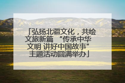 弘扬北疆文化，共绘文旅新篇 “传承中华文明 讲好中国故事” 主题活动圆满举办