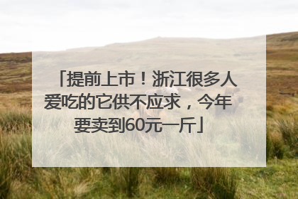 提前上市！浙江很多人爱吃的它供不应求，今年要卖到60元一斤
