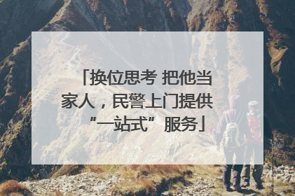 换位思考 把他当家人，民警上门提供“一站式”服务