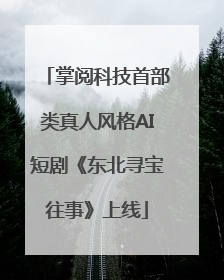 掌阅科技首部类真人风格AI短剧《东北寻宝往事》上线