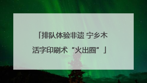 排队体验非遗 宁乡木活字印刷术“火出圈”