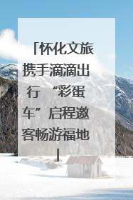 怀化文旅携手滴滴出行 “彩蛋车”启程邀客畅游福地