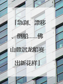 急刹、漂移、倒船……佛山叠滘龙船赛出新花样