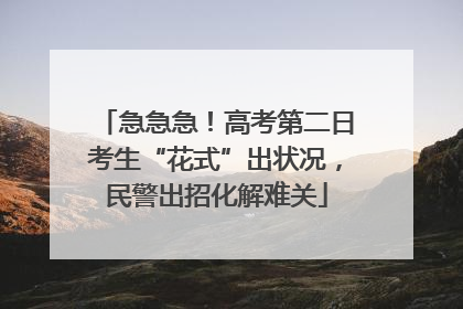 急急急！高考第二日考生“花式”出状况，民警出招化解难关