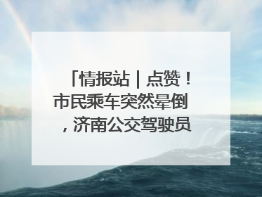 情报站｜点赞！市民乘车突然晕倒，济南公交驾驶员和乘客热心相助