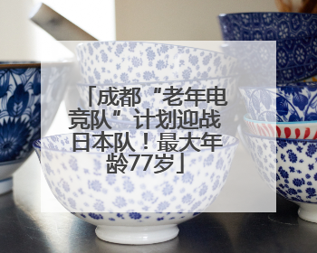 成都“老年电竞队”计划迎战日本队！最大年龄77岁