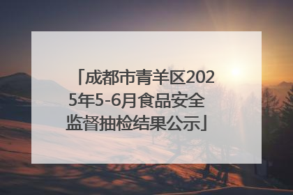 成都市青羊区2025年5-6月食品安全监督抽检结果公示