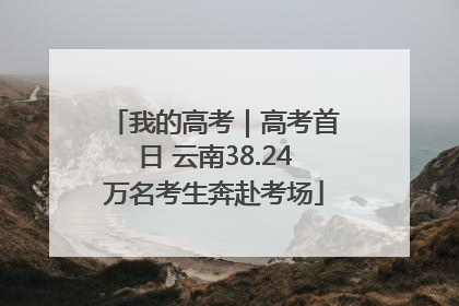 我的高考｜高考首日 云南38.24万名考生奔赴考场