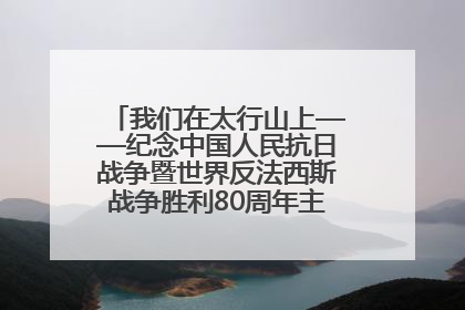 我们在太行山上——纪念中国人民抗日战争暨世界反法西斯战争胜利80周年主题征文活动
