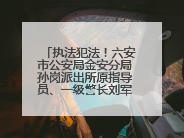 执法犯法！六安市公安局金安分局孙岗派出所原指导员、一级警长刘军被“双开”