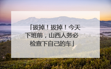 拔掉！拔掉！今天下班前，山西人务必检查下自己的车