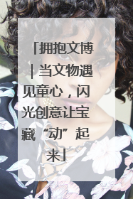 拥抱文博｜当文物遇见童心，闪光创意让宝藏“动”起来