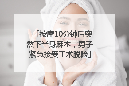 按摩10分钟后突然下半身麻木，男子紧急接受手术脱险