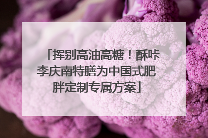 挥别高油高糖！酥咔李庆南特膳为中国式肥胖定制专属方案