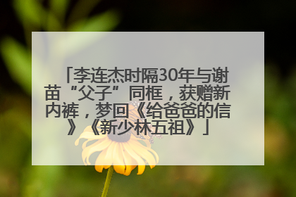 李连杰时隔30年与谢苗“父子”同框，获赠新内裤，梦回《给爸爸的信》《新少林五祖》