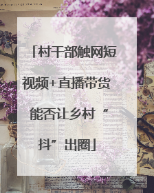 村干部触网短视频+直播带货 能否让乡村“抖”出圈