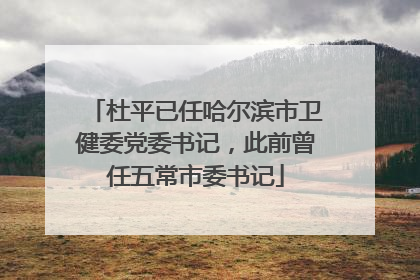 杜平已任哈尔滨市卫健委党委书记，此前曾任五常市委书记