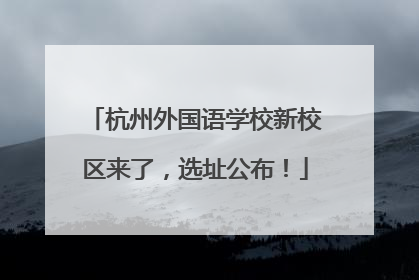 杭州外国语学校新校区来了，选址公布！