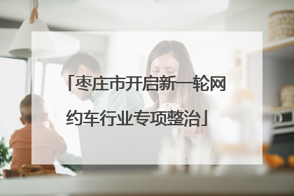 枣庄市开启新一轮网约车行业专项整治