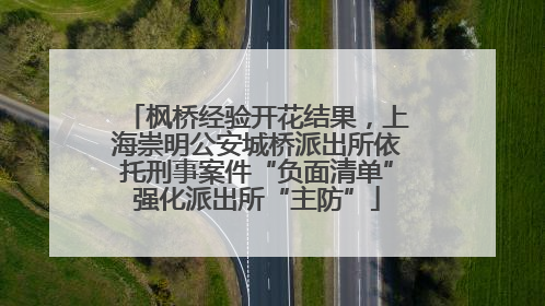 枫桥经验开花结果，上海崇明公安城桥派出所依托刑事案件“负面清单”强化派出所“主防”