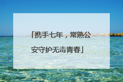 携手七年，常熟公安守护无毒青春