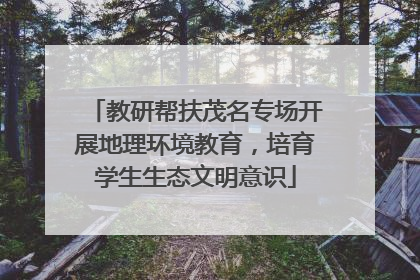 教研帮扶茂名专场开展地理环境教育，培育学生生态文明意识