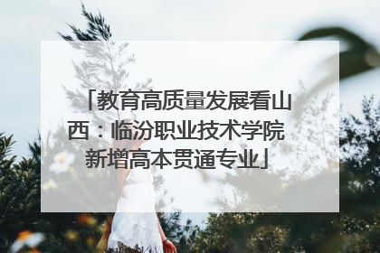 教育高质量发展看山西：临汾职业技术学院新增高本贯通专业