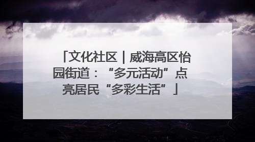 文化社区｜威海高区怡园街道：“多元活动”点亮居民“多彩生活”
