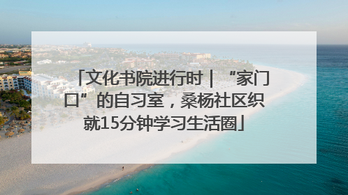 文化书院进行时｜“家门口”的自习室，桑杨社区织就15分钟学习生活圈
