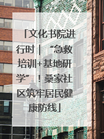 文化书院进行时｜“急救培训+基地研学”！桑家社区筑牢居民健康防线