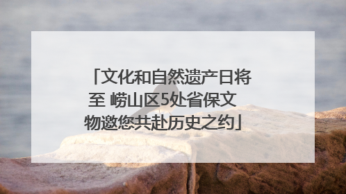 文化和自然遗产日将至 崂山区5处省保文物邀您共赴历史之约